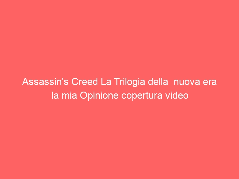 Assassin’s Creed La Trilogia della  nuova era la mia Opinione copertura video